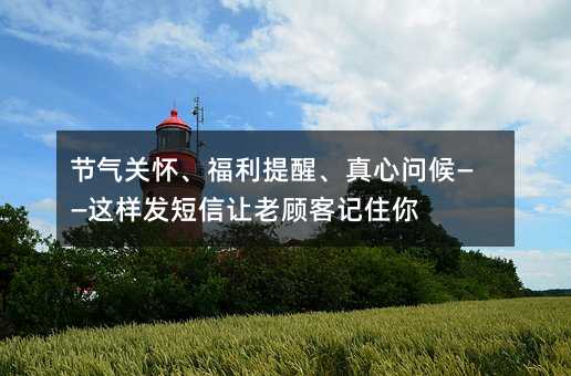 節(jié)氣關(guān)懷、福利提醒、真心問候——這樣發(fā)短信讓老顧客記住你