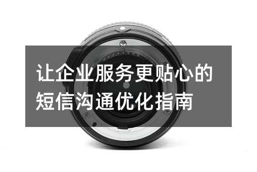 讓企業(yè)服務(wù)更貼心的短信溝通優(yōu)化指南