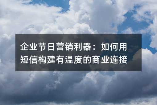 企業(yè)節(jié)日營銷利器:如何用短信構建有溫度的商業(yè)連接