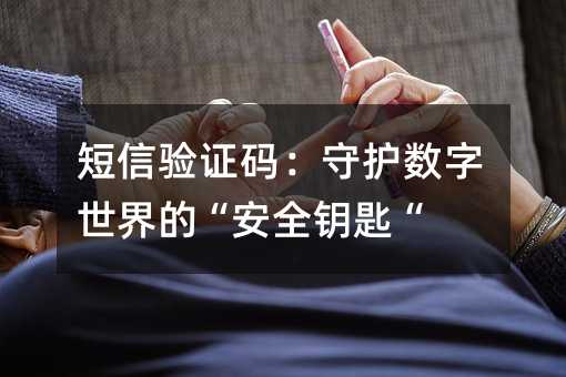 短信驗證碼:守護(hù)數(shù)字世界的“安全鑰匙“
