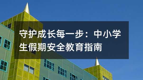 守護(hù)成長(zhǎng)每一步:中小學(xué)生假期安全教育指南