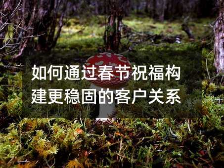如何通過春節(jié)祝福構(gòu)建更穩(wěn)固的客戶關(guān)系