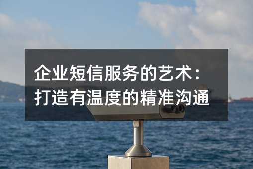 企業(yè)短信服務的藝術:打造有溫度的精準溝通