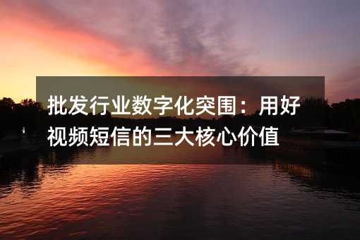 批發(fā)行業(yè)數(shù)字化突圍:用好視頻短信的三大核心價值