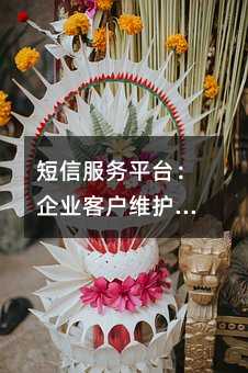 短信服務(wù)平臺:企業(yè)客戶維護的核心紐帶
