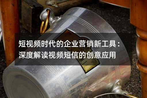 短視頻時(shí)代的企業(yè)營(yíng)銷新工具:深度解讀視頻短信的創(chuàng)意應(yīng)用