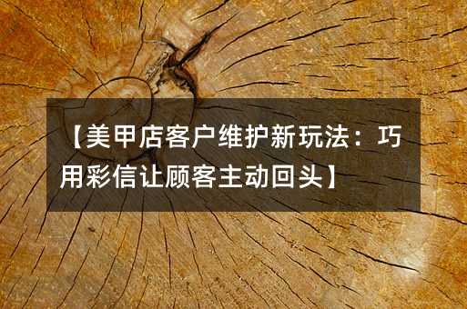 【美甲店客戶維護(hù)新玩法:巧用彩信讓顧客主動(dòng)回頭】