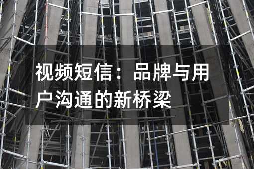 視頻短信:品牌與用戶溝通的新橋梁