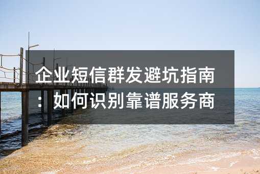 企業(yè)短信群發(fā)避坑指南:如何識別靠譜服務(wù)商