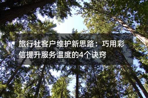 旅行社客戶維護(hù)新思路:巧用彩信提升服務(wù)溫度的4個(gè)訣竅