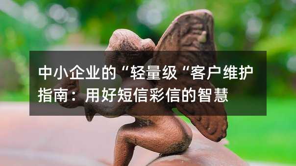 中小企業(yè)的“輕量級“客戶維護指南:用好短信彩信的智慧