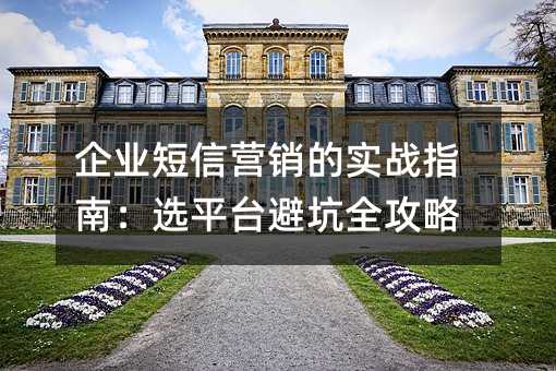 企業(yè)短信營銷的實戰(zhàn)指南:選平臺避坑全攻略