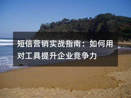 短信營銷實(shí)戰(zhàn)指南:如何用對工具提升企業(yè)競爭力