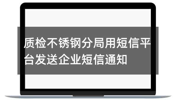 質(zhì)檢不銹鋼分局用短信平臺(tái)發(fā)送企業(yè)短信通知