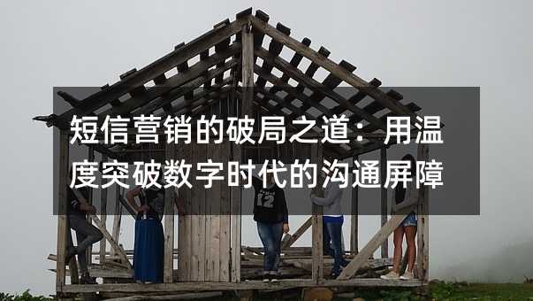 短信營(yíng)銷的破局之道:用溫度突破數(shù)字時(shí)代的溝通屏障