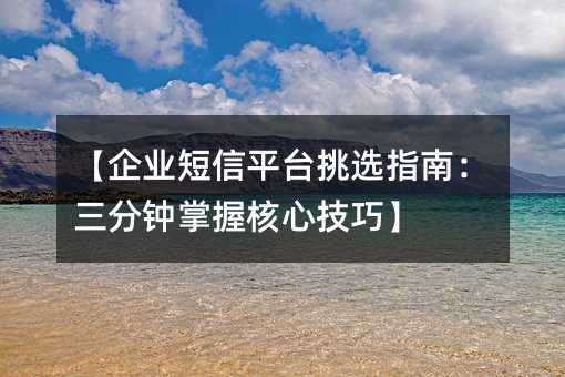【企業(yè)短信平臺(tái)挑選指南:三分鐘掌握核心技巧】