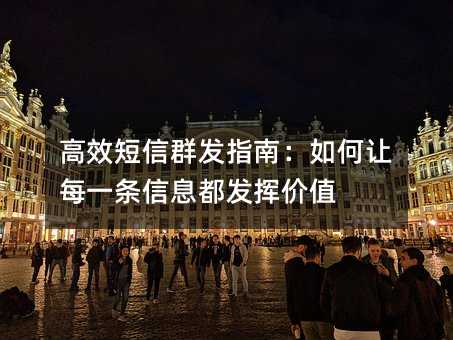 高效短信群發(fā)指南:如何讓每一條信息都發(fā)揮價值