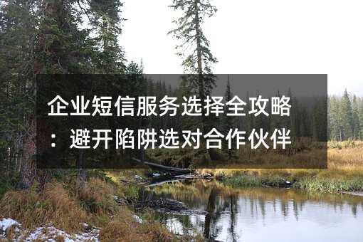 企業(yè)短信服務(wù)選擇全攻略:避開陷阱選對(duì)合作伙伴