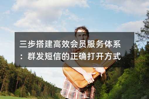 三步搭建高效會員服務(wù)體系:群發(fā)短信的正確打開方式