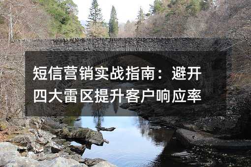 短信營銷實戰(zhàn)指南:避開四大雷區(qū)提升客戶響應(yīng)率