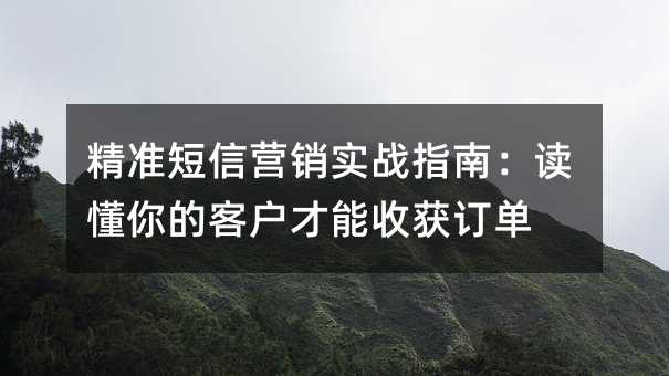 精準(zhǔn)短信營(yíng)銷實(shí)戰(zhàn)指南:讀懂你的客戶才能收獲訂單