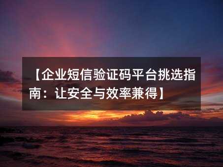 【企業(yè)短信驗(yàn)證碼平臺(tái)挑選指南:讓安全與效率兼得】