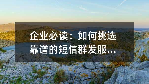 企業(yè)必讀:如何挑選靠譜的短信群發(fā)服務商